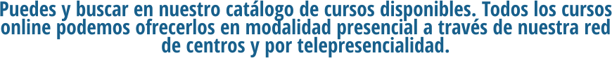 Puedes y buscar en nuestro catálogo de cursos disponibles. Todos los cursos online podemos ofrecerlos en modalidad presencial a través de nuestra red de centros y por telepresencialidad.