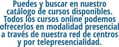Puedes y buscar en nuestro catálogo de cursos disponibles. Todos los cursos online podemos ofrecerlos en modalidad presencial a través de nuestra red de centros y por telepresencialidad.
